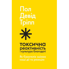Токсична реактивність і культура благодаті. Як Євангеліє змінює наші дії та реакцію /Пол Тріпп/ укр
