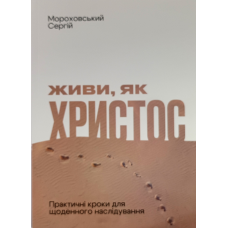 Живи, як Христос. Практичні кроки для щоденного наслідування /Сергій Мороховський/ укр