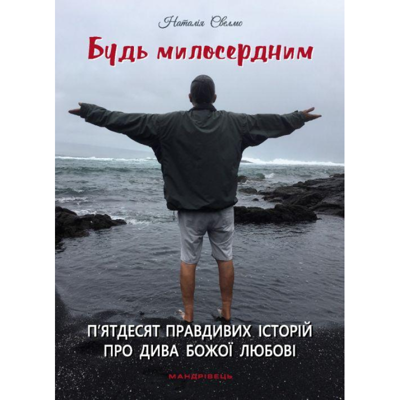 Будь милосердним. 50 правдивих історій про дива Божої любові /Наталія Свелмо/ укр
