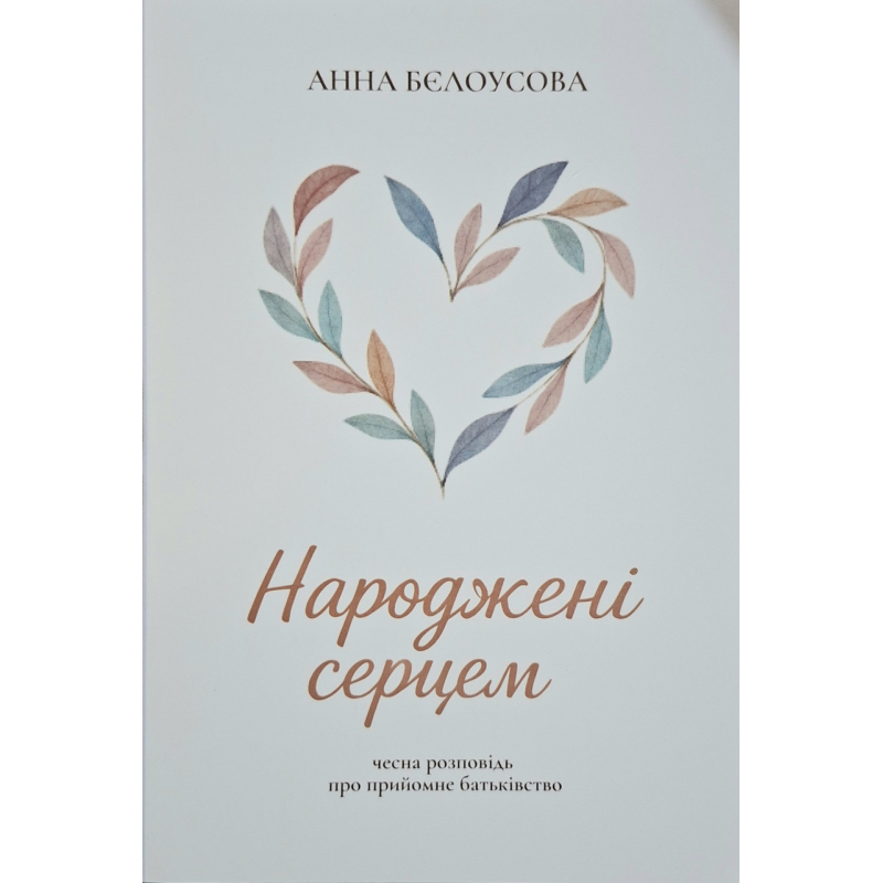 Народження серцем. Чесна розповідь про прийомне батьківство /Анна Бєлоусова/ укр
