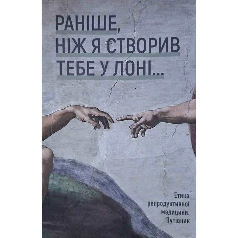 Раніше, ніж я створив тебе у лоні... Етика репродуктивної медицини. Путівник, укр Раніше, ніж я створив тебе у лоні... Етика репродуктивної медицини. Путівник, укр