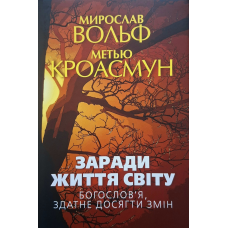 Заради життя світу. Богослів“я, здатне досягти змін /Мирослав Вольф, Метью Кроасмун/ укр