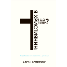 Я християнин і що тепер? Поради для нового життя з Христом /Аарон Армстронг/ укр