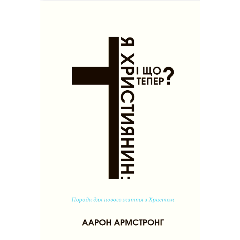 Я християнин і що тепер? Поради для нового життя з Христом /Аарон Армстронг/ укр