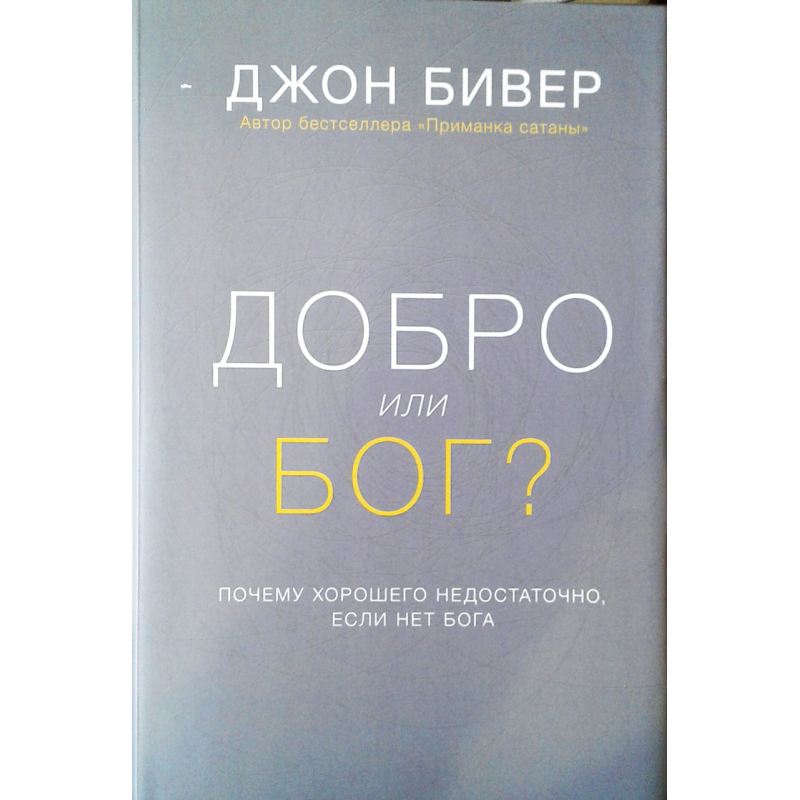 Добро чи Бог? Чому гарного недостатньо, якщо немає Бога/Дж. БІВЕР
