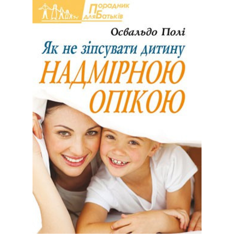 Як не зіпсувати дитину надмірною опікою/ О. ПОЛІ Як не зіпсувати дитину надмірною опікою/ О. ПОЛІ