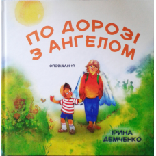 По дорозі з Ангелом. Оповідання. Кольорові ілюстрації/ Ірина Демченко