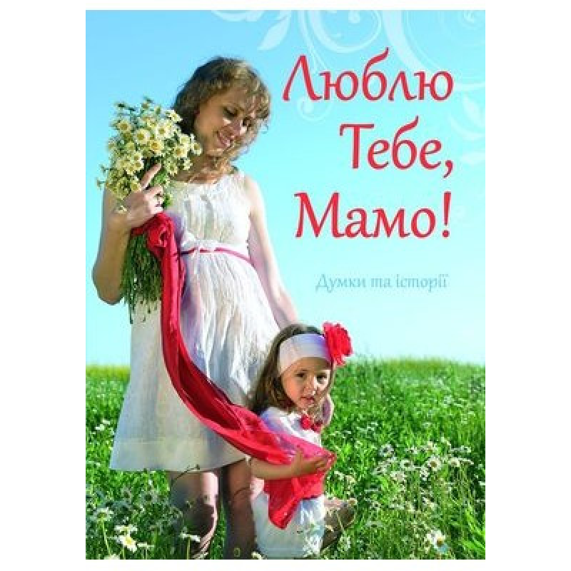 Люблю Тобі, мамо! Думки та історії Люблю Тобі, мамо! Думки та історії