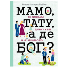 Мамо, тату, а де Бог? Як виховати дитину у вірі й не збожеволіти/М. Бабік
