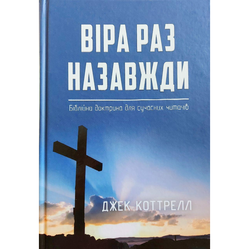 Віра раз назавжди. Біблійна доктрина для сучасних читачів/Дж. Коттрелл