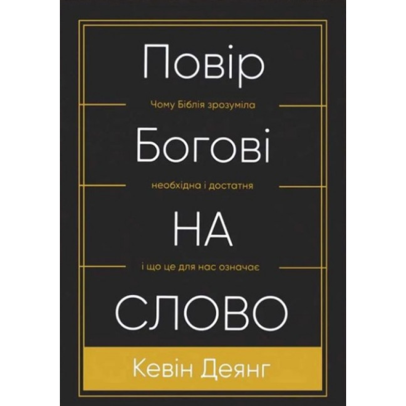 Повір Богові на слово. Чому Біблія зрозуміла, необхідна і достатня  і що це для нас означає /К. Деянг/