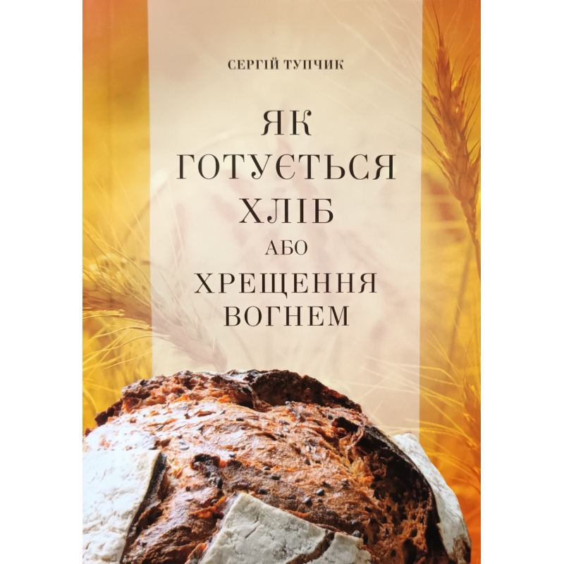 Як готується хліб або хрещення вогнем /С. Тупчик/ Як готується хліб або хрещення вогнем /С. Тупчик/