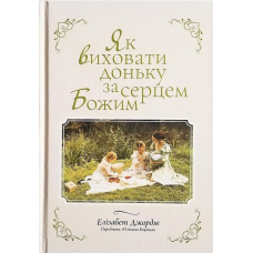 Як виховати доньку за серцем Божим /Е. Джордж/