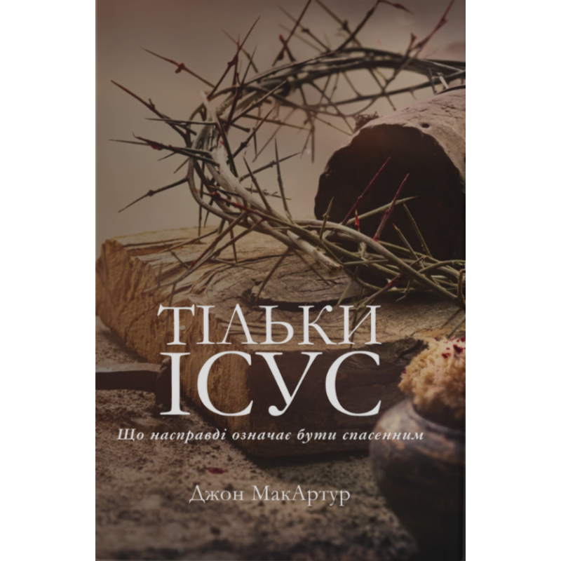 Тільки Ісус. Що насправді означає бути спасенним /Дж. МакАртур/ Тільки Ісус. Що насправді означає бути спасенним /Дж. МакАртур/