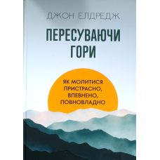 Пересуваючи гори. Як молитися пристрасно, впевнено, повновладно /Дж. Елдредж/