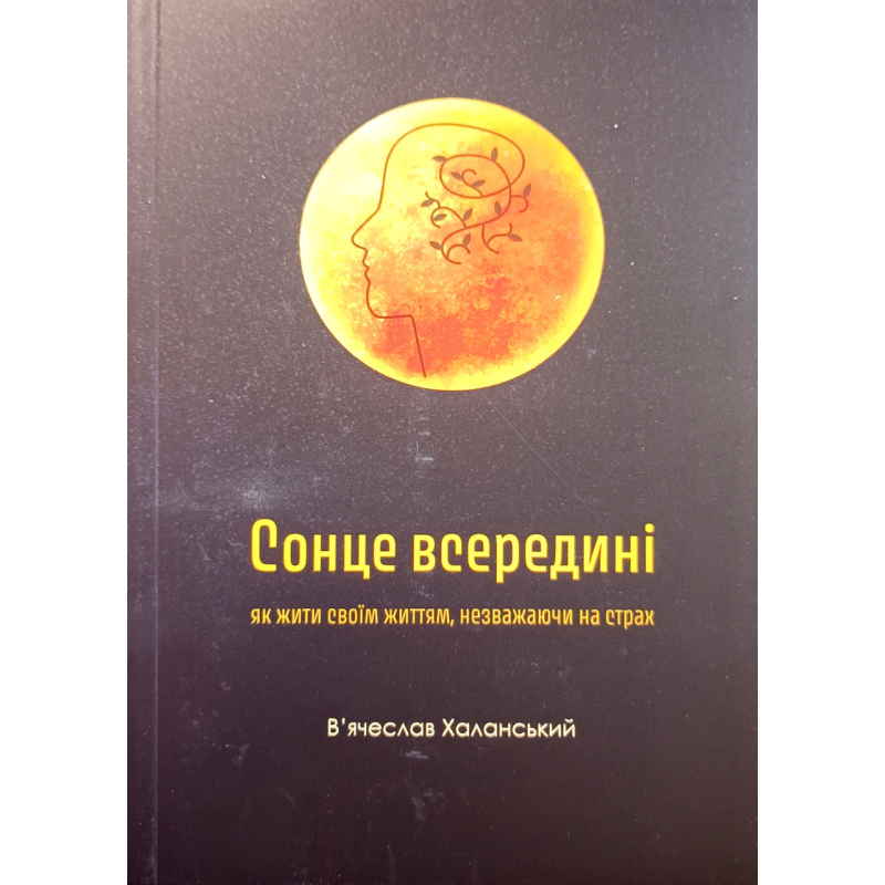 Сонце всередині. Як жити своїм життям, незважаючи на страх /В. Халанський/