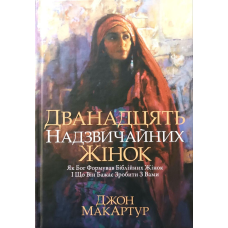 Дванадцять надзвичайних жінок. Як Бог формував біблійних жінок /Дж. Мак-Артур/