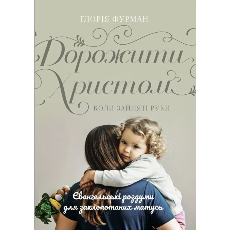 Дорожити Христом, коли зайняті руки. Євангельські роздуми для заклопотаних матусь /Г. Фурман/