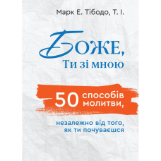 Боже, Ти зі мною. 50 способів молитви, незалежно від того, як ти почуваєшся /Марк Тібодо/