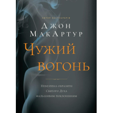 Чужий вогонь. Небезпека образити Святого Духа фальшивим поклонінням /Джон МакАртур/ укр